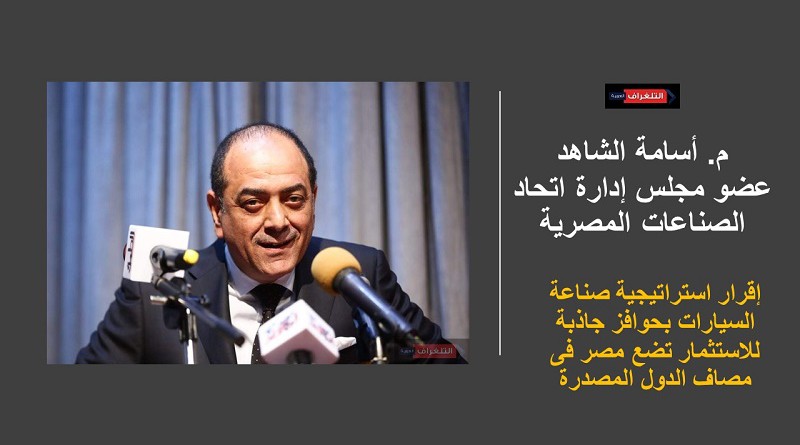أسامة الشاهد: إقرار استراتيجية صناعة السيارات بحوافز جاذبة للاستثمار تضع مصر فى مصاف الدول المصدرة