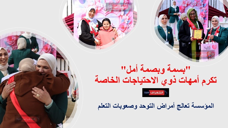 مؤسسة “بسمة وبصمة أمل” بالقاهرة تكرم أمهات ذوي الاحتياجات الخاصة